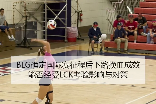 BLG确定国际赛征程后下路换血成效能否经受LCK考验影响与对策