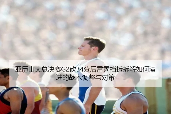 亚历山大总决赛G2砍34分后雷霆挡拆拆解如何演进的战术调整与对策